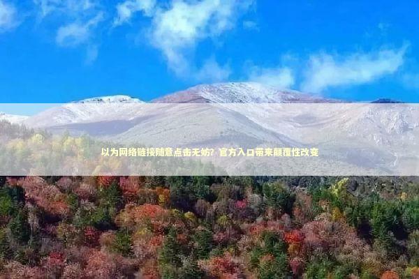 以为网络链接随意点击无妨？官方入口带来颠覆性改变