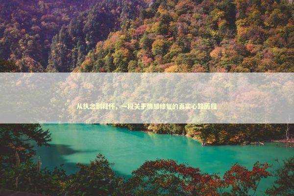 从执念到释怀，一段关于情感修复的真实心路历程 情感心理