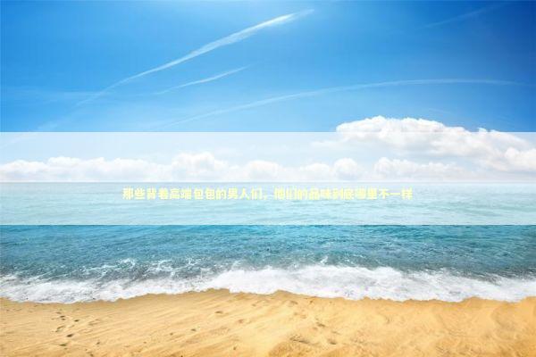 那些背着高端包包的男人们，他们的品味到底哪里不一样 时尚用品