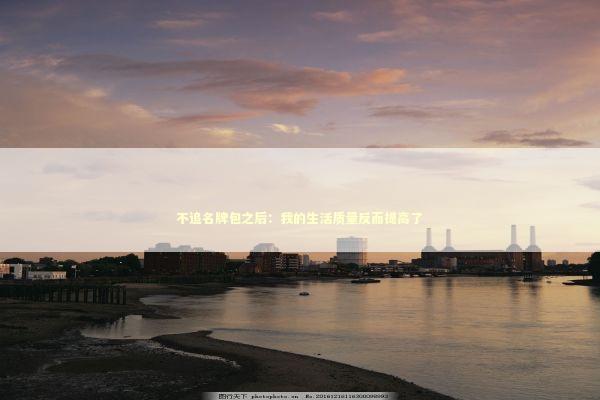 不追名牌包之后：我的生活质量反而提高了 时尚用品